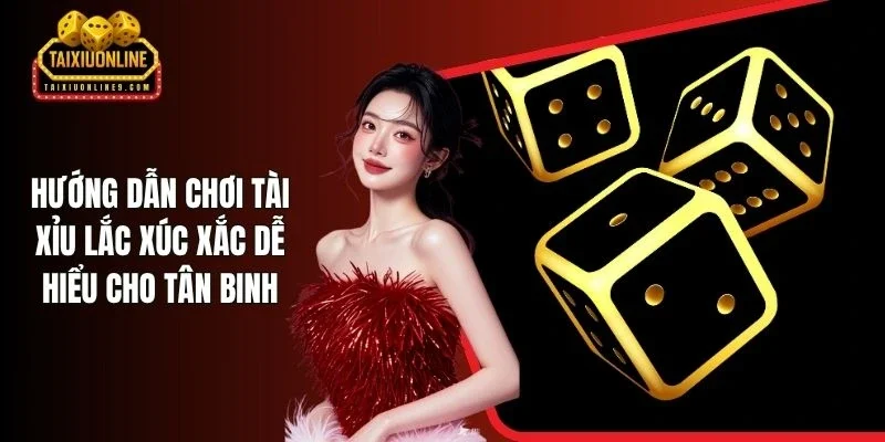 Hướng Dẫn Chơi Tài Xỉu Lắc Xúc Xắc Dễ Hiểu Cho Tân Binh